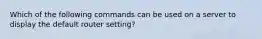 Which of the following commands can be used on a server to display the default router setting?