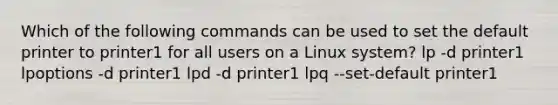 Which of the following commands can be used to set the default printer to printer1 for all users on a Linux system? lp -d printer1 lpoptions -d printer1 lpd -d printer1 lpq --set-default printer1