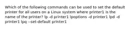 Which of the following commands can be used to set the default printer for all users on a Linux system where printer1 is the name of the printer? lp -d printer1 lpoptions -d printer1 lpd -d printer1 lpq --set-default printer1