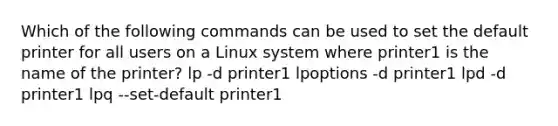 Which of the following commands can be used to set the default printer for all users on a Linux system where printer1 is the name of the printer? lp -d printer1 lpoptions -d printer1 lpd -d printer1 lpq --set-default printer1