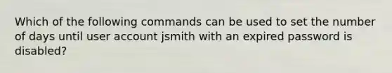 Which of the following commands can be used to set the number of days until user account jsmith with an expired password is disabled?