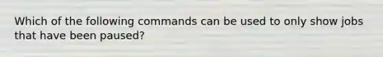 Which of the following commands can be used to only show jobs that have been paused?