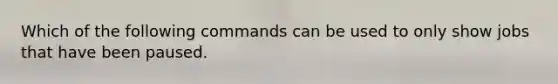 Which of the following commands can be used to only show jobs that have been paused.