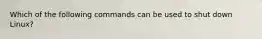 Which of the following commands can be used to shut down Linux?