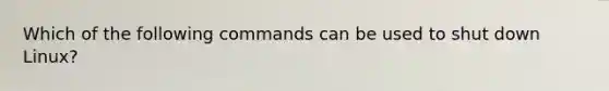 Which of the following commands can be used to shut down Linux?