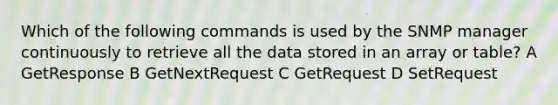 Which of the following commands is used by the SNMP manager continuously to retrieve all the data stored in an array or table? A GetResponse B GetNextRequest C GetRequest D SetRequest