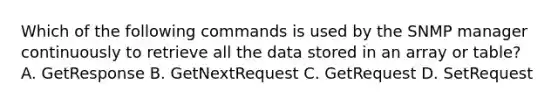 Which of the following commands is used by the SNMP manager continuously to retrieve all the data stored in an array or table? A. GetResponse B. GetNextRequest C. GetRequest D. SetRequest