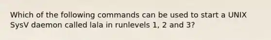 Which of the following commands can be used to start a UNIX SysV daemon called lala in runlevels 1, 2 and 3?