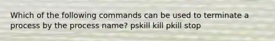 Which of the following commands can be used to terminate a process by the process name? pskill kill pkill stop