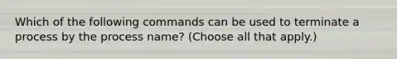 Which of the following commands can be used to terminate a process by the process name? (Choose all that apply.)