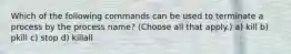 Which of the following commands can be used to terminate a process by the process name? (Choose all that apply.) a) kill b) pkill c) stop d) killall