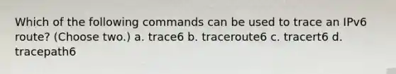 Which of the following commands can be used to trace an IPv6 route? (Choose two.) a. trace6 b. traceroute6 c. tracert6 d. tracepath6