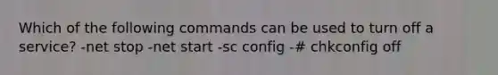 Which of the following commands can be used to turn off a service? -net stop -net start -sc config -# chkconfig off