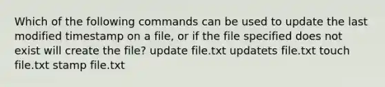 Which of the following commands can be used to update the last modified timestamp on a file, or if the file specified does not exist will create the file? update file.txt updatets file.txt touch file.txt stamp file.txt