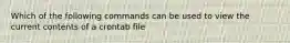 Which of the following commands can be used to view the current contents of a crontab file