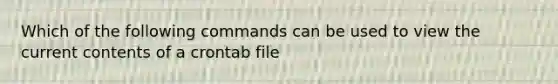 Which of the following commands can be used to view the current contents of a crontab file