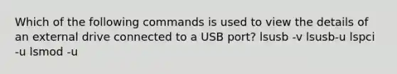 Which of the following commands is used to view the details of an external drive connected to a USB port? lsusb -v lsusb-u lspci -u lsmod -u