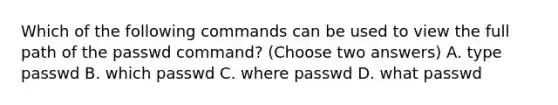 Which of the following commands can be used to view the full path of the passwd command? (Choose two answers) A. type passwd B. which passwd C. where passwd D. what passwd