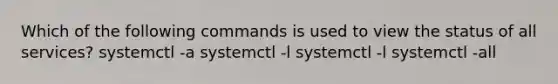 Which of the following commands is used to view the status of all services? systemctl -a systemctl -l systemctl -l systemctl -all