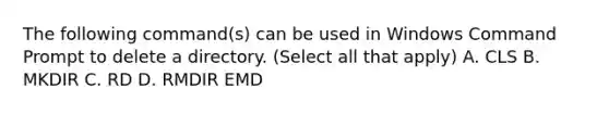 The following command(s) can be used in Windows Command Prompt to delete a directory. (Select all that apply) A. CLS B. MKDIR C. RD D. RMDIR EMD