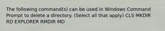 The following command(s) can be used in Windows Command Prompt to delete a directory. (Select all that apply) CLS MKDIR RD EXPLORER RMDIR MD