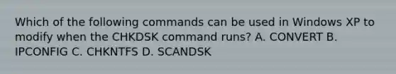 Which of the following commands can be used in Windows XP to modify when the CHKDSK command runs? A. CONVERT B. IPCONFIG C. CHKNTFS D. SCANDSK