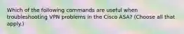 Which of the following commands are useful when troubleshooting VPN problems in the Cisco ASA? (Choose all that apply.)