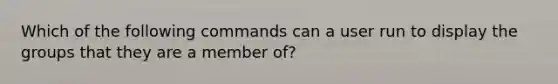 Which of the following commands can a user run to display the groups that they are a member of?