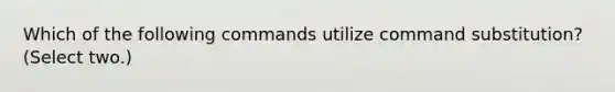 Which of the following commands utilize command substitution? (Select two.)