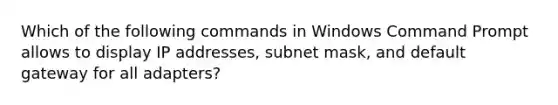 Which of the following commands in Windows Command Prompt allows to display IP addresses, subnet mask, and default gateway for all adapters?