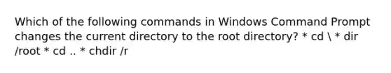 Which of the following commands in Windows Command Prompt changes the current directory to the root directory? * cd  * dir /root * cd .. * chdir /r