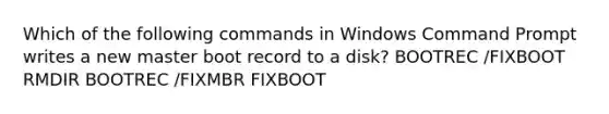 Which of the following commands in Windows Command Prompt writes a new master boot record to a disk? BOOTREC /FIXBOOT RMDIR BOOTREC /FIXMBR FIXBOOT