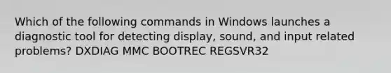 Which of the following commands in Windows launches a diagnostic tool for detecting display, sound, and input related problems? DXDIAG MMC BOOTREC REGSVR32