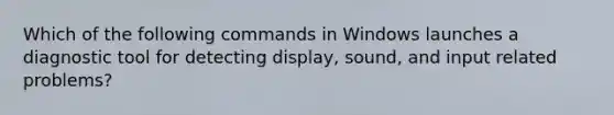 Which of the following commands in Windows launches a diagnostic tool for detecting display, sound, and input related problems?