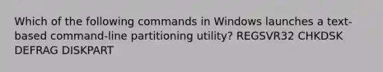 Which of the following commands in Windows launches a text-based command-line partitioning utility? REGSVR32 CHKDSK DEFRAG DISKPART