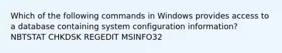 Which of the following commands in Windows provides access to a database containing system configuration information? NBTSTAT CHKDSK REGEDIT MSINFO32