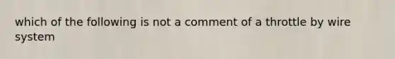 which of the following is not a comment of a throttle by wire system