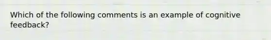 Which of the following comments is an example of cognitive feedback?