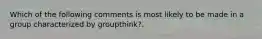 Which of the following comments is most likely to be made in a group characterized by groupthink?.