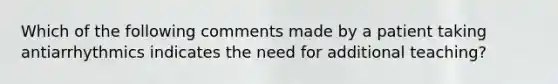 Which of the following comments made by a patient taking antiarrhythmics indicates the need for additional teaching?