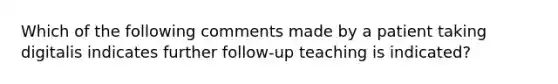 Which of the following comments made by a patient taking digitalis indicates further follow-up teaching is indicated?