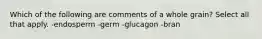 Which of the following are comments of a whole grain? Select all that apply. -endosperm -germ -glucagon -bran