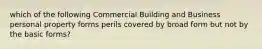 which of the following Commercial Building and Business personal property forms perils covered by broad form but not by the basic forms?