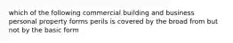 which of the following commercial building and business personal property forms perils is covered by the broad from but not by the basic form