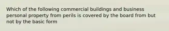 Which of the following commercial buildings and business personal property from perils is covered by the board from but not by the basic form