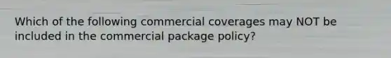 Which of the following commercial coverages may NOT be included in the commercial package policy?