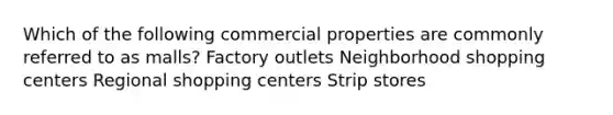 Which of the following commercial properties are commonly referred to as malls? Factory outlets Neighborhood shopping centers Regional shopping centers Strip stores