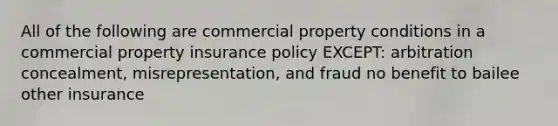 All of the following are commercial property conditions in a commercial property insurance policy EXCEPT: arbitration concealment, misrepresentation, and fraud no benefit to bailee other insurance