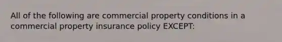 All of the following are commercial property conditions in a commercial property insurance policy EXCEPT: