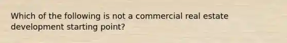 Which of the following is not a commercial real estate development starting point?